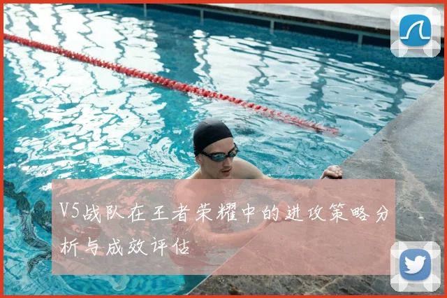 V5战队在王者荣耀中的进攻策略分析与成效评估