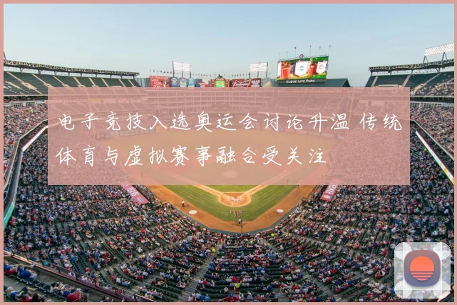 电子竞技入选奥运会讨论升温 传统体育与虚拟赛事融合受关注