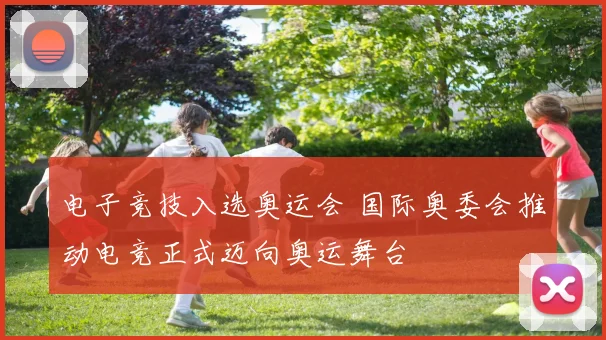 电子竞技入选奥运会 国际奥委会推动电竞正式迈向奥运舞台