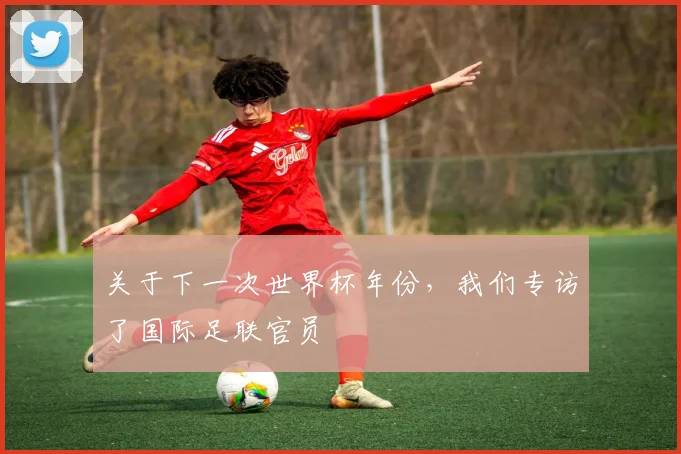 关于下一次世界杯年份，我们专访了国际足联官员