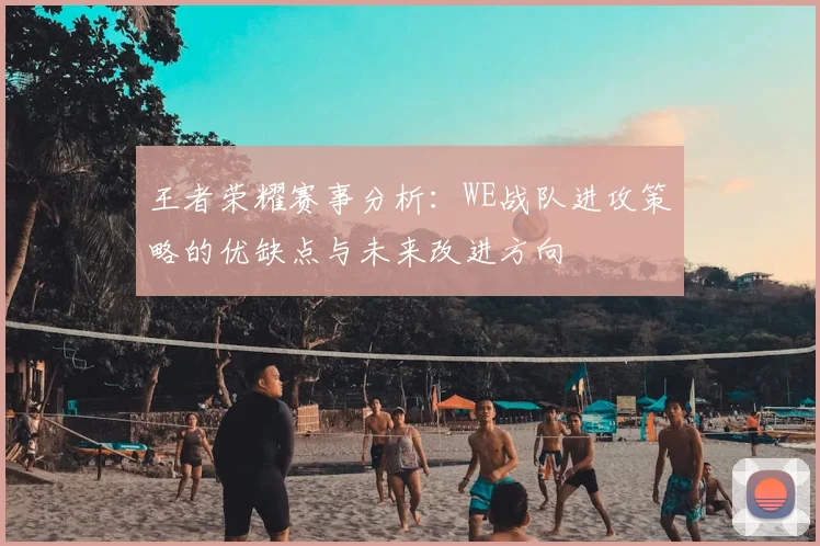 王者荣耀赛事分析：WE战队进攻策略的优缺点与未来改进方向