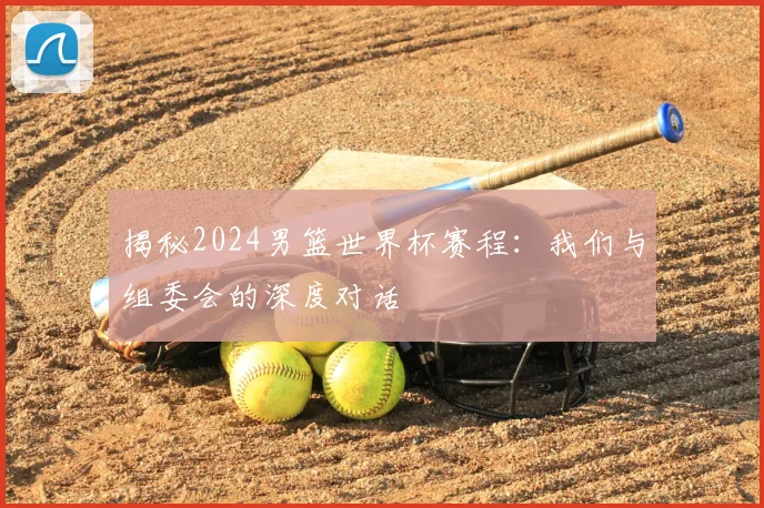 揭秘2024男篮世界杯赛程:我们与组委会的深度对话