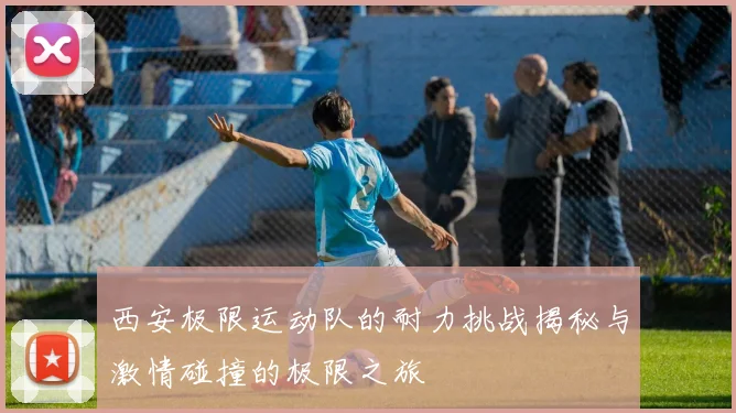 西安极限运动队的耐力挑战揭秘与激情碰撞的极限之旅
