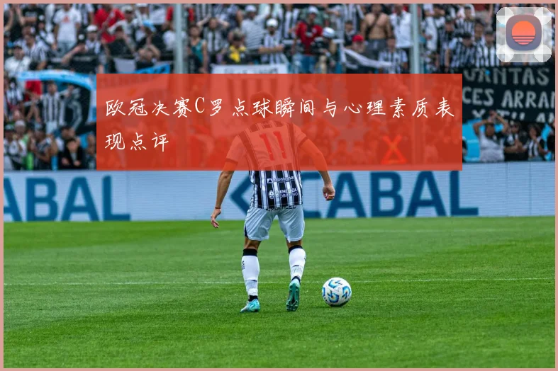 欧冠决赛C罗点球瞬间与心理素质表现点评