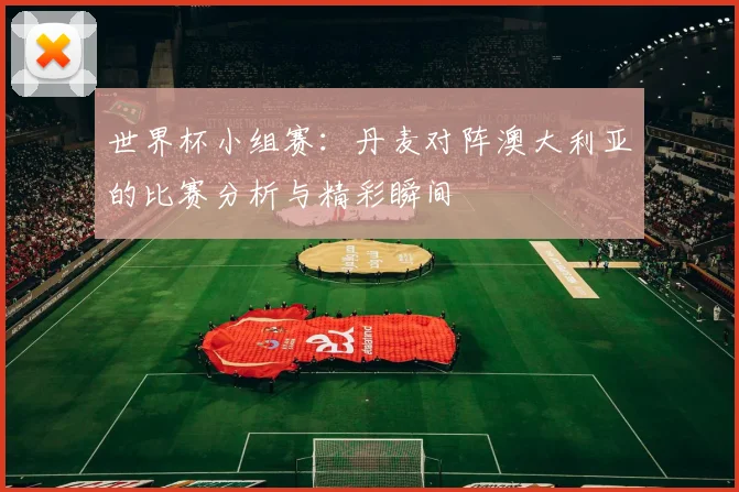 世界杯小组赛:丹麦对阵澳大利亚的比赛分析与精彩瞬间