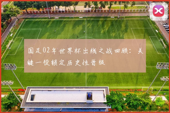 国足02年世界杯出线之战回顾:关键一役锁定历史性晋级