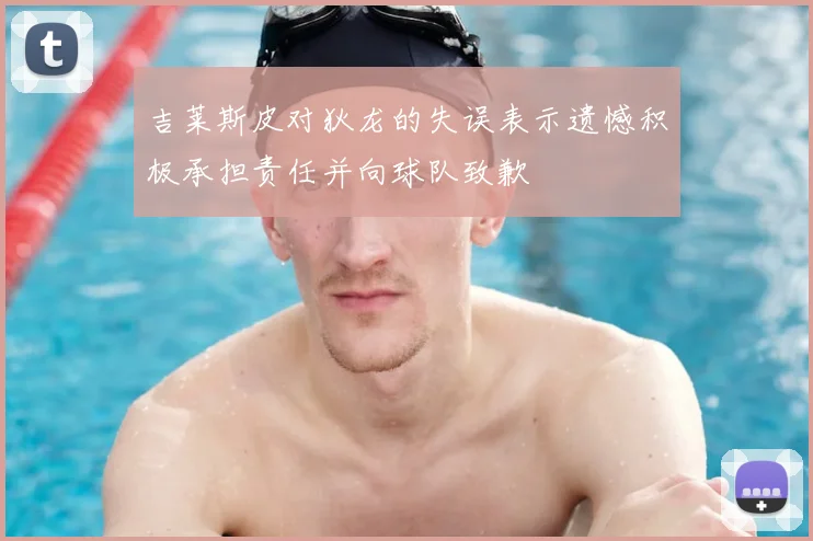 吉莱斯皮对狄龙的失误表示遗憾积极承担责任并向球队致歉