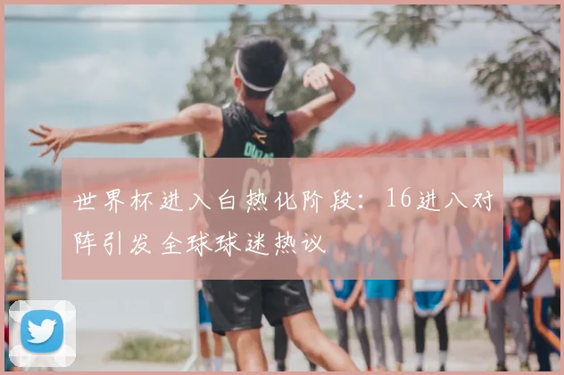世界杯进入白热化阶段:16进八对阵引发全球球迷热议