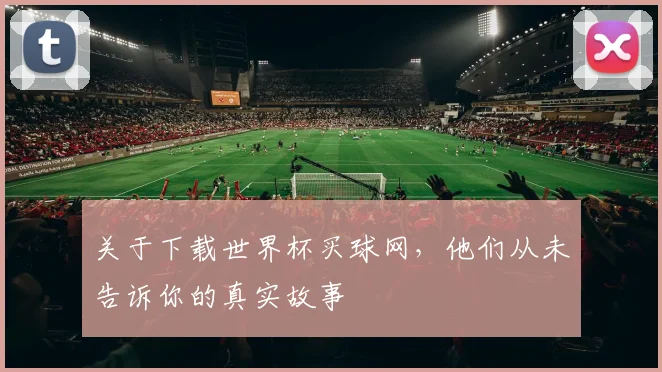 关于下载世界杯买球网,他们从未告诉你的真实故事