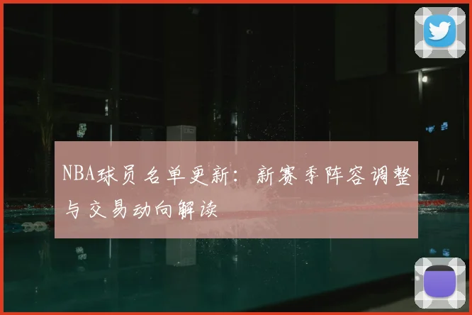 NBA球员名单更新:新赛季阵容调整与交易动向解读