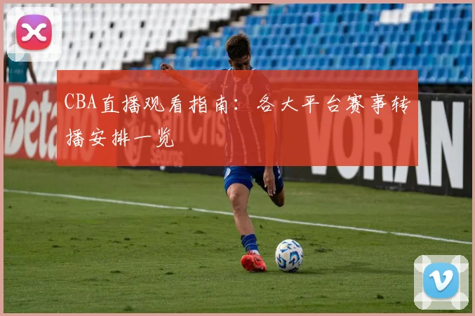 CBA直播观看指南：各大平台赛事转播安排一览