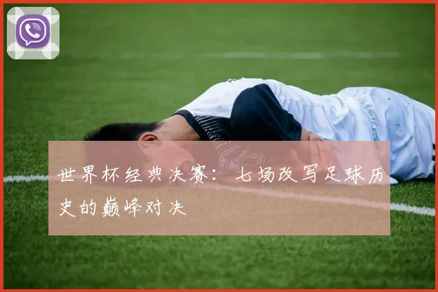 世界杯经典决赛:七场改写足球历史的巅峰对决