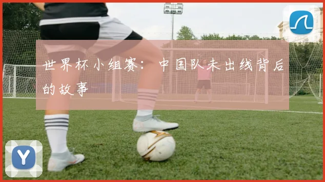 世界杯小组赛:中国队未出线背后的故事