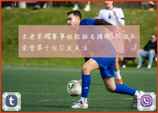 王者荣耀赛事经验排名揭晓LNG战队荣登第十位引发关注