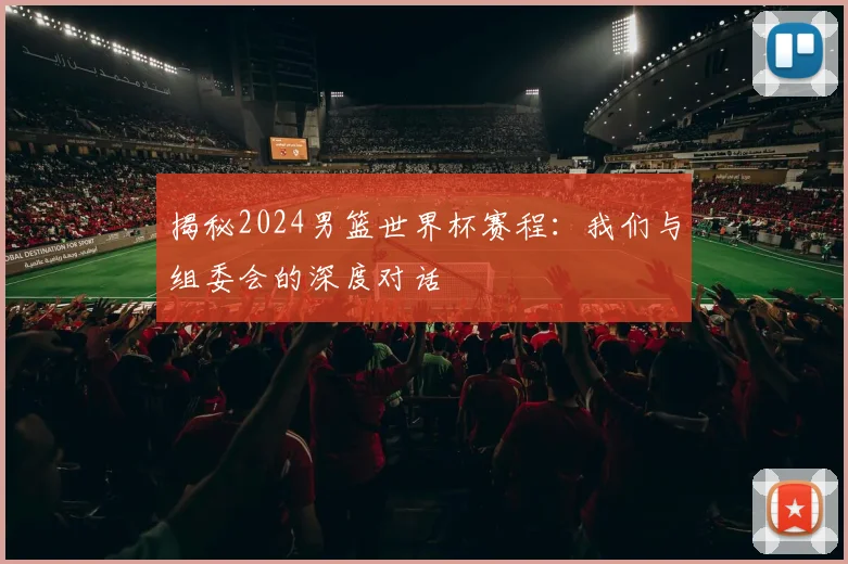 揭秘2024男篮世界杯赛程：我们与组委会的深度对话