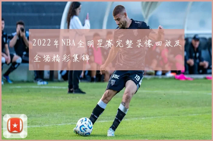 2022年NBA全明星赛完整录像回放及全场精彩集锦