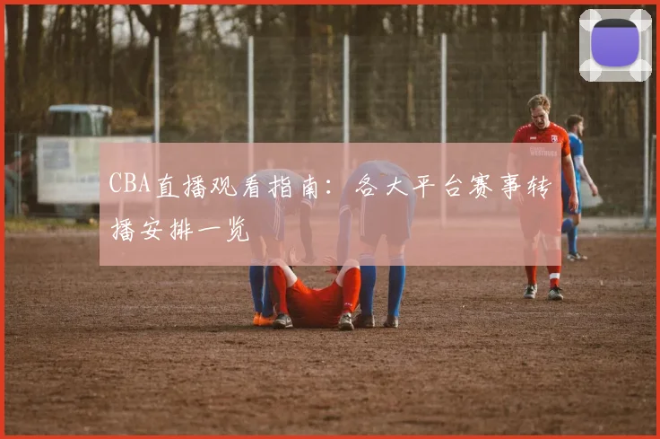 CBA直播观看指南:各大平台赛事转播安排一览