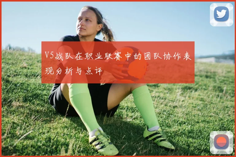 V5战队在职业联赛中的团队协作表现分析与点评