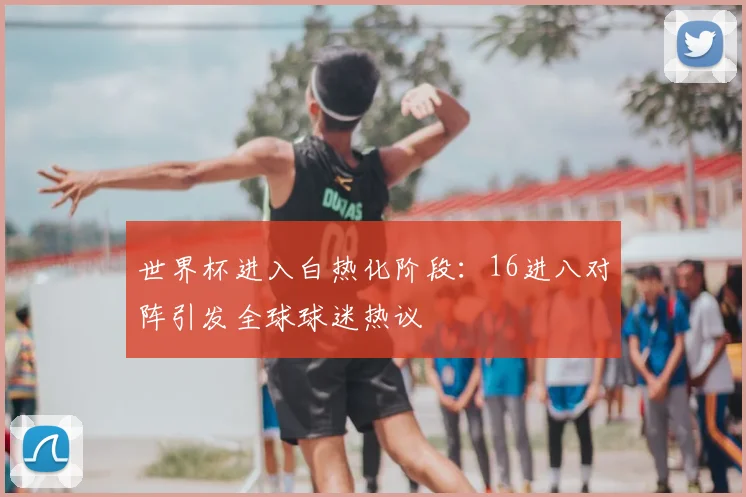 世界杯进入白热化阶段:16进八对阵引发全球球迷热议