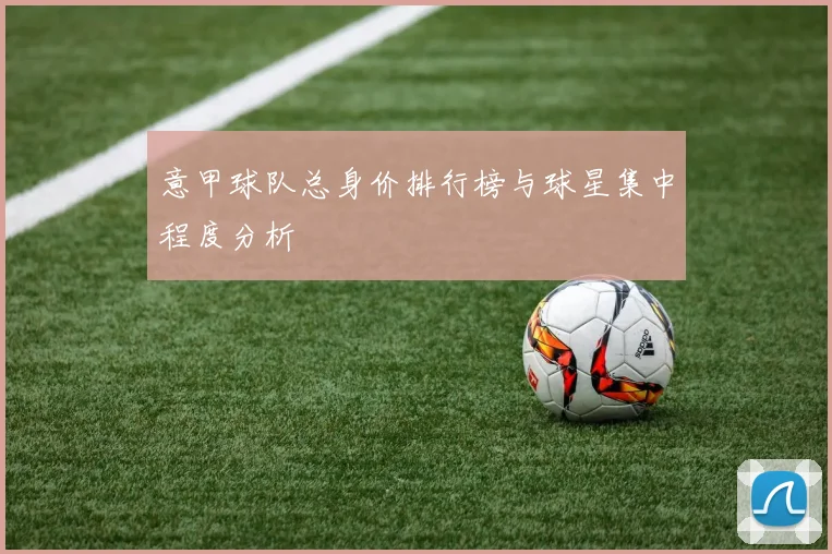 意甲球队总身价排行榜与球星集中程度分析