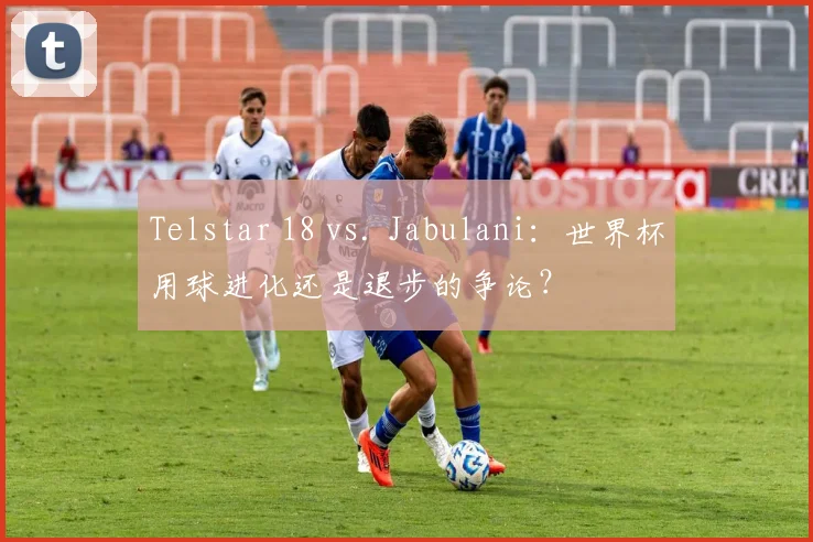 Telstar 18 vs. Jabulani:世界杯用球进化还是退步的争论?