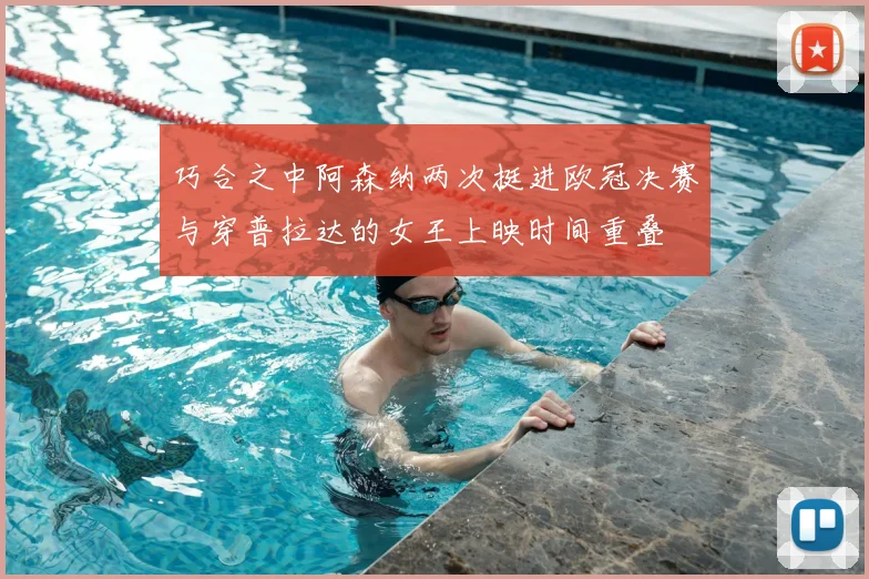 巧合之中阿森纳两次挺进欧冠决赛与穿普拉达的女王上映时间重叠