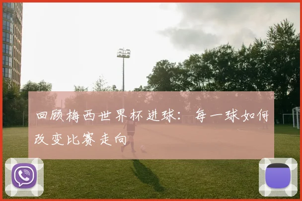 回顾梅西世界杯进球:每一球如何改变比赛走向