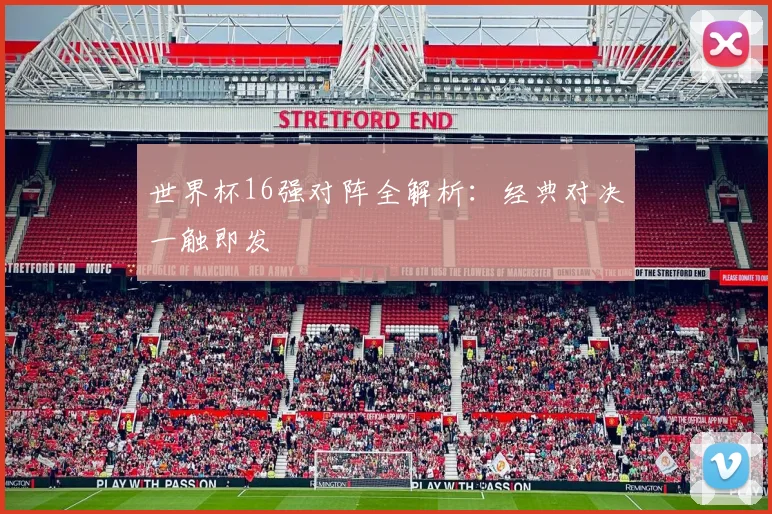 世界杯16强对阵全解析:经典对决一触即发