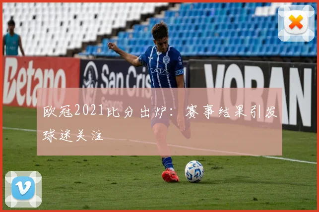 欧冠2021比分出炉：赛事结果引发球迷关注