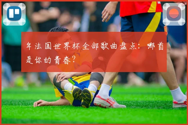 年法国世界杯全部歌曲盘点：哪首是你的青春？