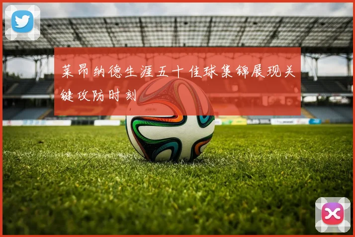 莱昂纳德生涯五十佳球集锦展现关键攻防时刻