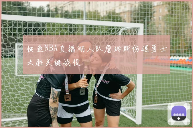 快鱼NBA直播湖人队詹姆斯伤退勇士大胜关键战役