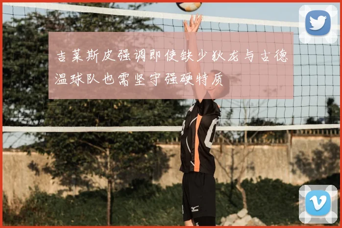 吉莱斯皮强调即使缺少狄龙与古德温球队也需坚守强硬特质