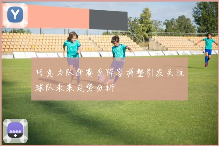 巧克力队新赛季阵容调整引发关注球队未来走势分析