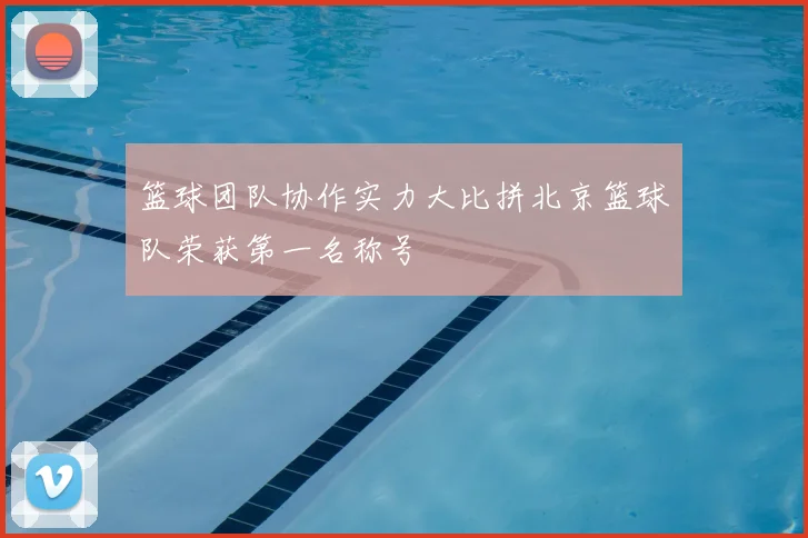 篮球团队协作实力大比拼北京篮球队荣获第一名称号