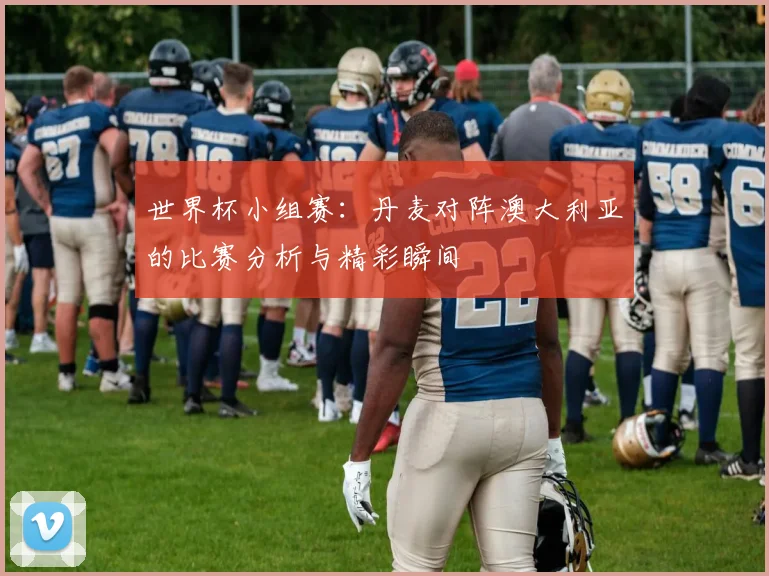 世界杯小组赛：丹麦对阵澳大利亚的比赛分析与精彩瞬间