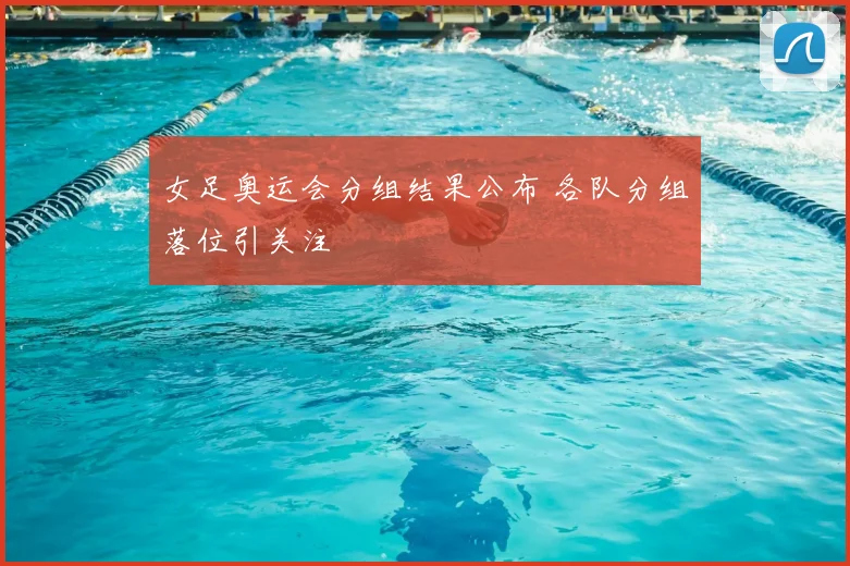 女足奥运会分组结果公布 各队分组落位引关注