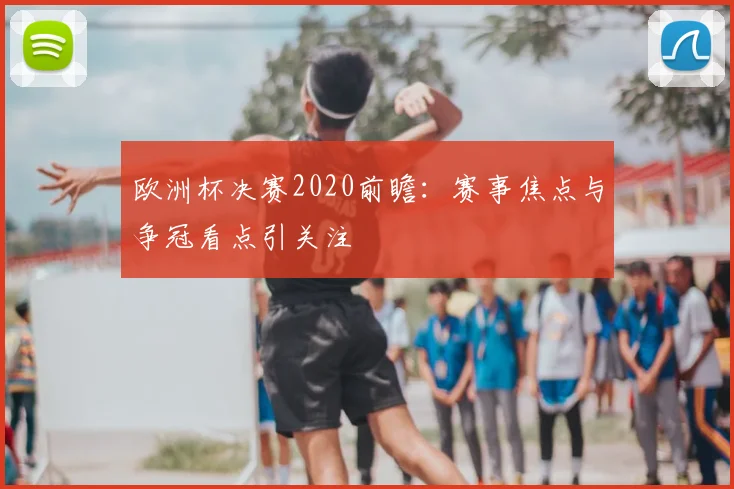 欧洲杯决赛2020前瞻：赛事焦点与争冠看点引关注