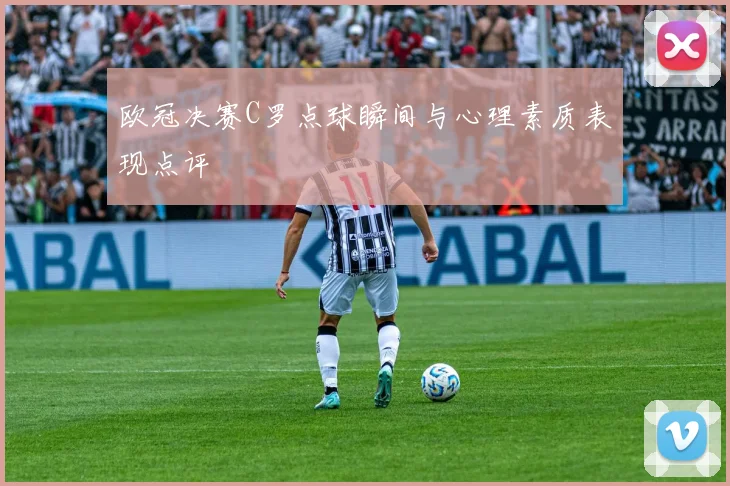 欧冠决赛C罗点球瞬间与心理素质表现点评