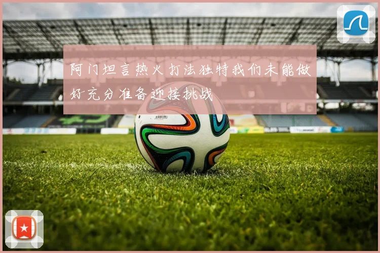 阿门坦言热火打法独特我们未能做好充分准备迎接挑战