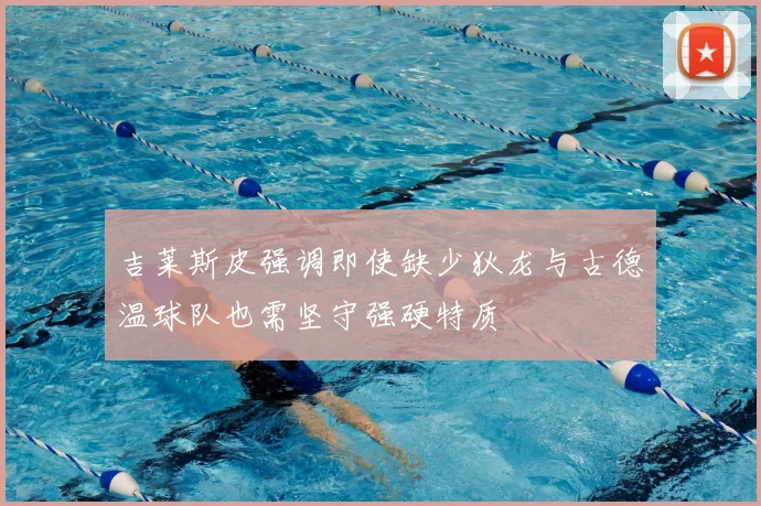 吉莱斯皮强调即使缺少狄龙与古德温球队也需坚守强硬特质