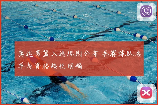 奥运男篮入选规则公布 参赛球队名单与资格路径明确