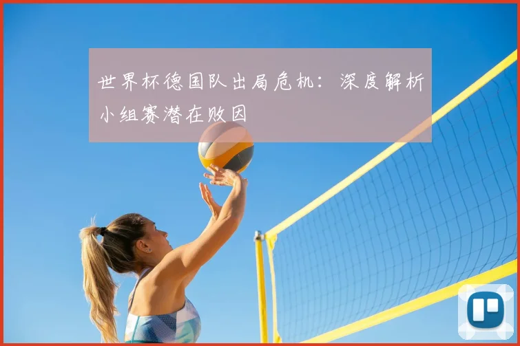 世界杯德国队出局危机：深度解析小组赛潜在败因