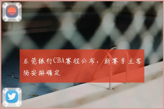 东莞银行CBA赛程公布,新赛季主客场安排确定
