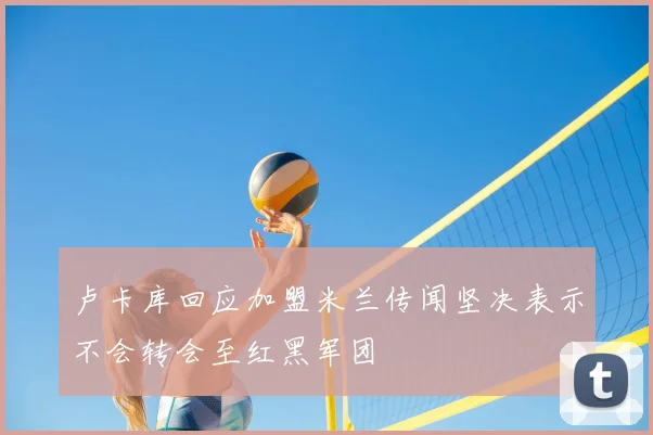 卢卡库回应加盟米兰传闻坚决表示不会转会至红黑军团