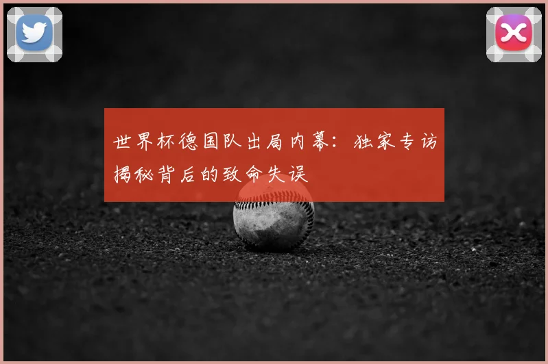 世界杯德国队出局内幕：独家专访揭秘背后的致命失误