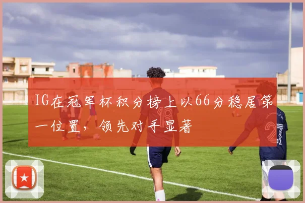 IG在冠军杯积分榜上以66分稳居第一位置，领先对手显著