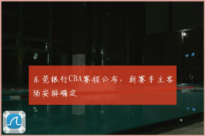 东莞银行CBA赛程公布,新赛季主客场安排确定