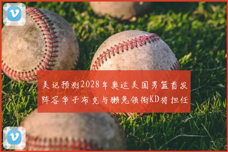 美记预测2028年奥运美国男篮首发阵容华子布克与獭兔领衔KD将担任替补