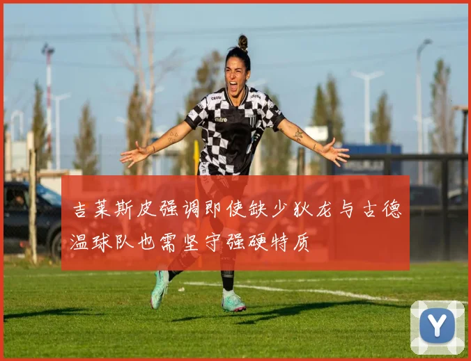 吉莱斯皮强调即使缺少狄龙与古德温球队也需坚守强硬特质